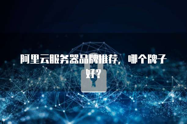 阿里云服务器品牌推荐,哪个牌子好?