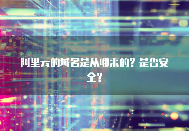 阿里云的域名是从哪来的?是否安全?