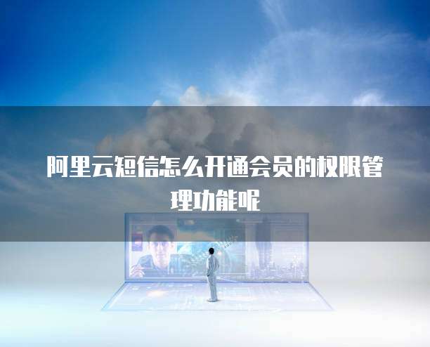 阿里云短信怎么开通会员的权限管理功能呢