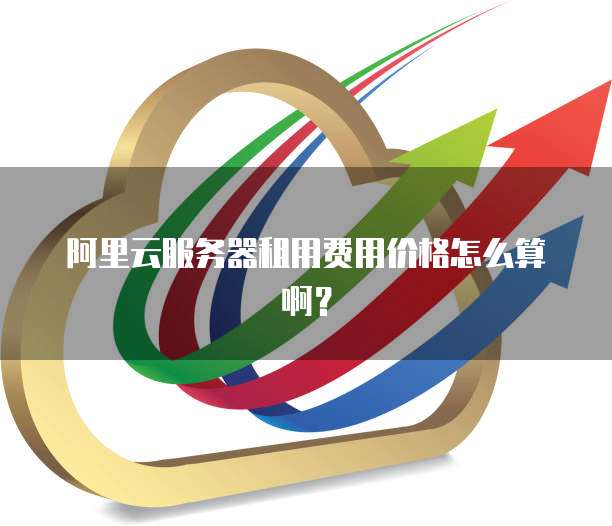 阿里云服务器租用费用价格怎么算啊?
