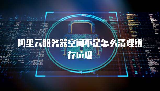 阿里云服务器空间不足怎么清理缓存垃圾