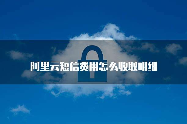 阿里云短信费用怎么收取明细