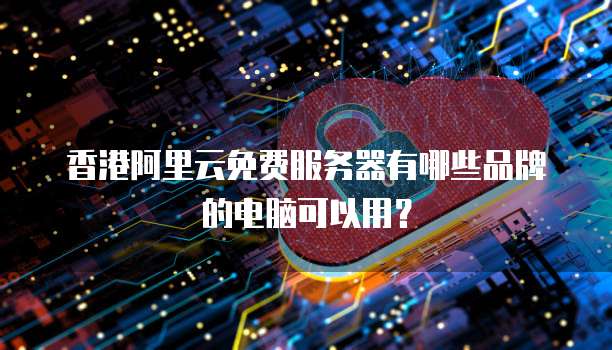 香港阿里云免费服务器有哪些品牌的电脑可以用?