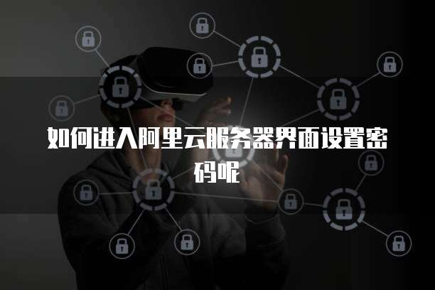 如何进入阿里云服务器界面设置密码呢
