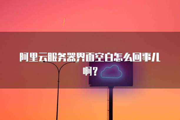 阿里云服务器界面空白怎么回事儿啊?