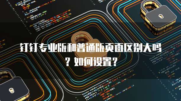 钉钉专业版和普通版页面区别大吗？如何设置？