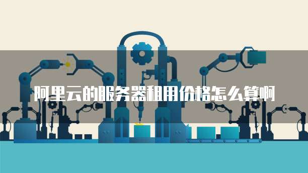 阿里云的服务器租用价格怎么算啊