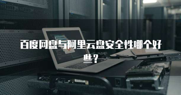 百度网盘与阿里云盘安全性哪个好些?