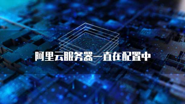 阿里云服务器一直在配置中