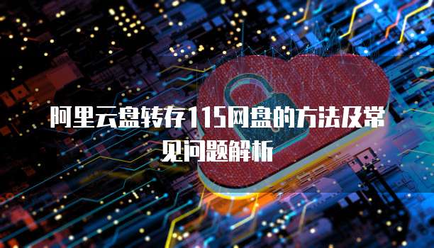 阿里云盘转存115网盘的方法及常见问题解析