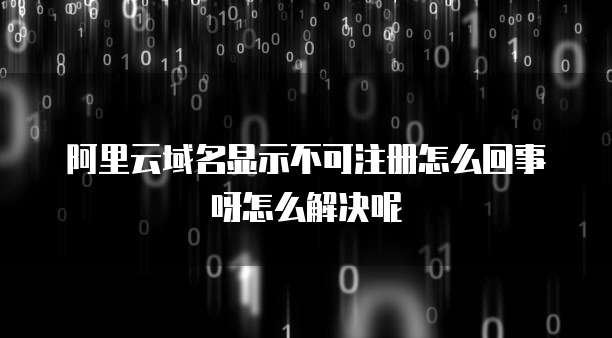 阿里云域名显示不可注册怎么回事呀怎么解决呢