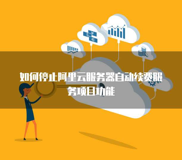 如何停止阿里云服务器自动续费服务项目功能