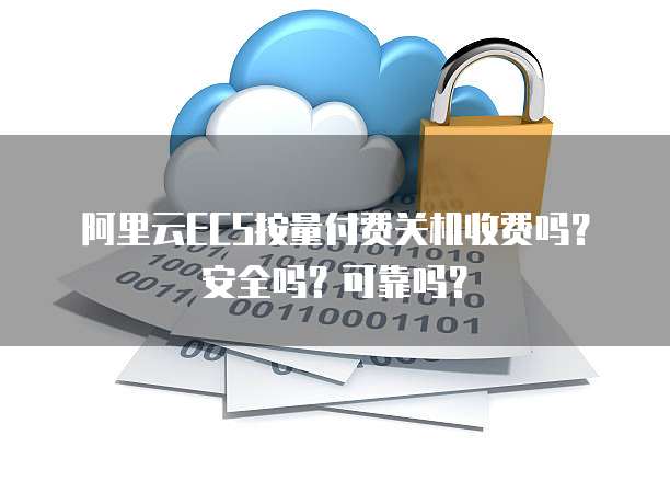 阿里云ECS按量付费关机收费吗?安全吗?可靠吗?