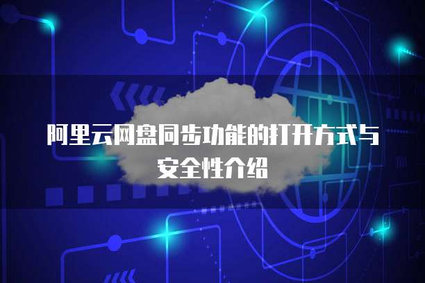 阿里云网盘同步功能的打开方式与安全性介绍