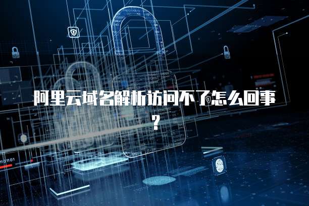 阿里云域名解析访问不了怎么回事？
