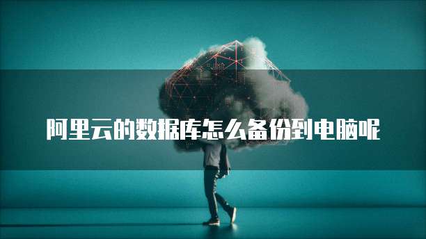 阿里云的数据库怎么备份到电脑呢