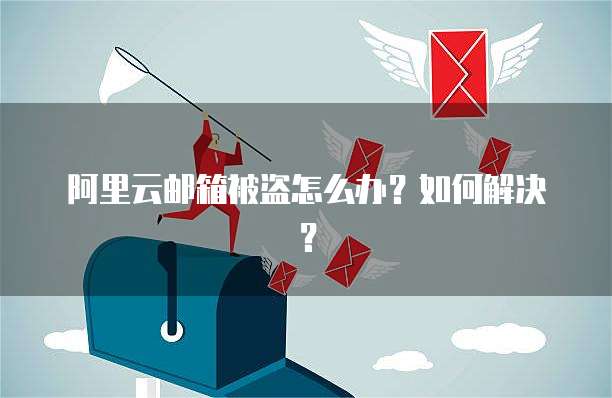 阿里云邮箱被盗怎么办？如何解决？