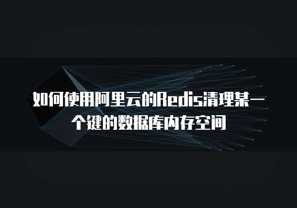 如何使用阿里云的Redis清理某一个键的数据库内存空间