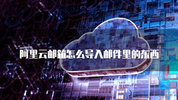阿里云邮箱怎么导入邮件里的东西