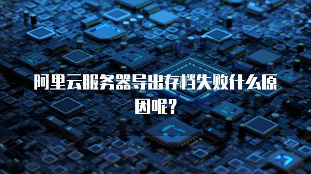 阿里云服务器导出存档失败什么原因呢？