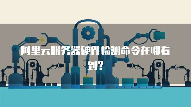 阿里云服务器硬件检测命令在哪看到?