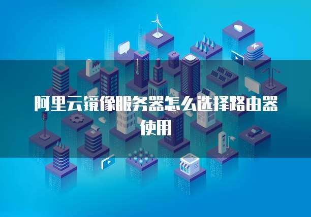 阿里云镜像服务器怎么选择路由器使用