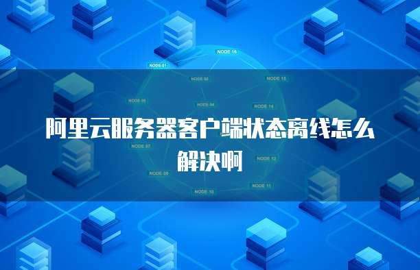 阿里云服务器客户端状态离线怎么解决啊