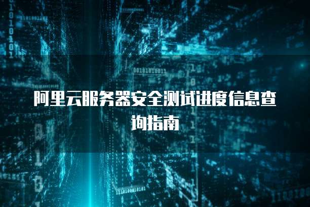 阿里云服务器安全测试进度信息查询指南