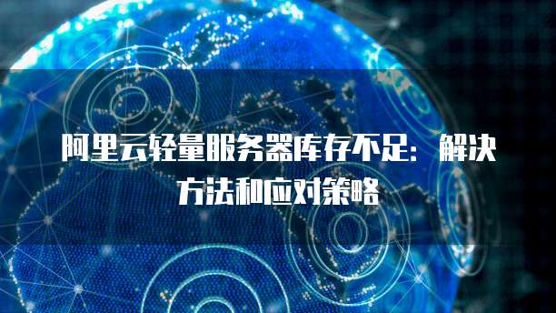 阿里云轻量服务器库存不足:解决方法和应对策略
