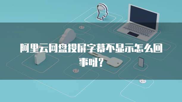 阿里云网盘投屏字幕不显示怎么回事呀?