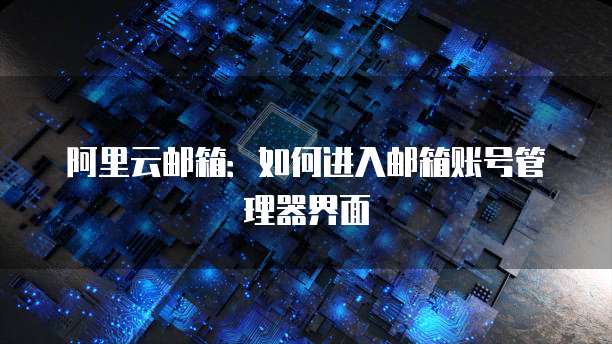 阿里云邮箱:如何进入邮箱账号管理器界面