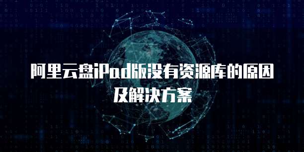 阿里云盘iPad版没有资源库的原因及解决方案