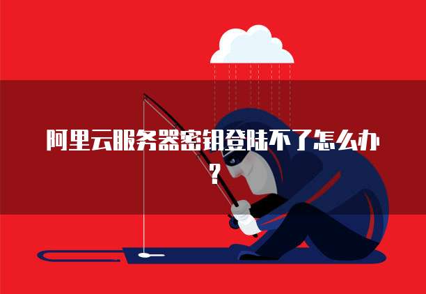阿里云服务器密钥登陆不了怎么办?