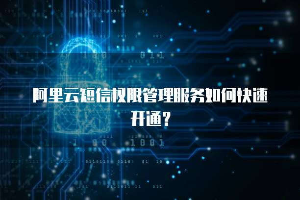阿里云短信权限管理服务如何快速开通?