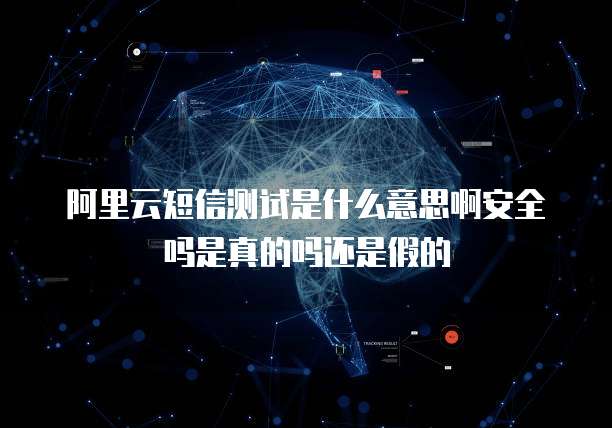 阿里云短信测试是什么意思啊安全吗是真的吗还是假的