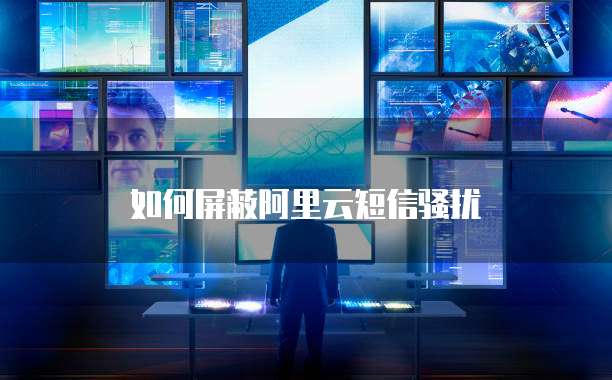 如何屏蔽阿里云短信骚扰