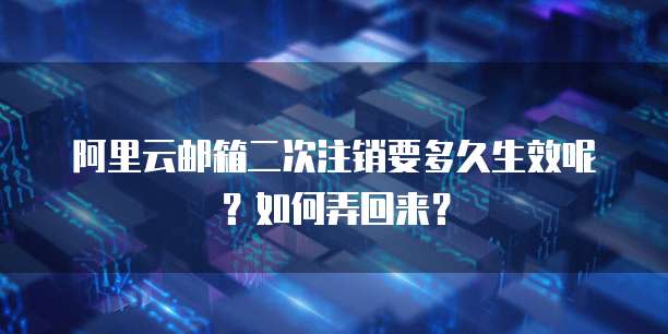 阿里云邮箱二次注销要多久生效呢?如何弄回来?