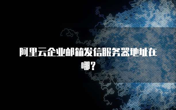 阿里云企业邮箱发信服务器地址在哪?