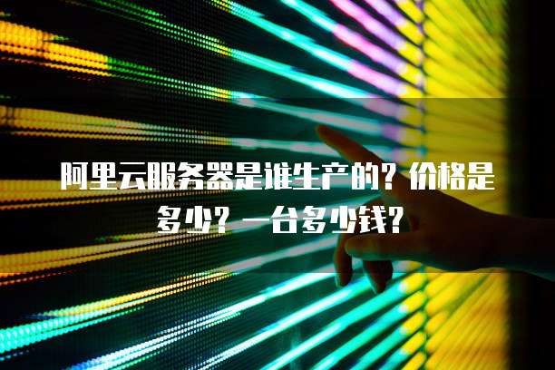 阿里云服务器是谁生产的?价格是多少?一台多少钱?