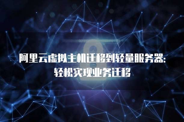 阿里云虚拟主机迁移到轻量服务器:轻松实现业务迁移