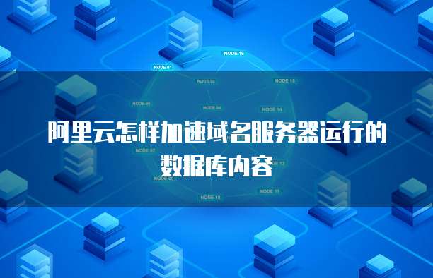 阿里云怎样加速域名服务器运行的数据库内容