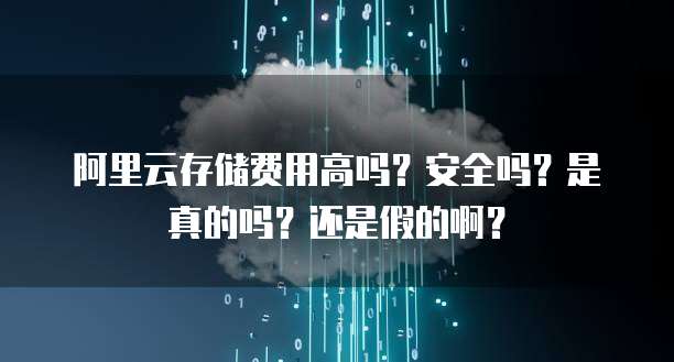 阿里云存储费用高吗?安全吗?是真的吗?还是假的啊?