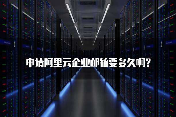 申请阿里云企业邮箱要多久啊?