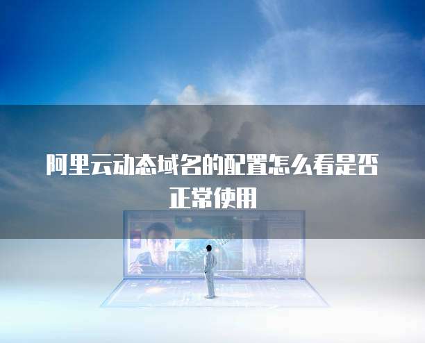 阿里云动态域名的配置怎么看是否正常使用