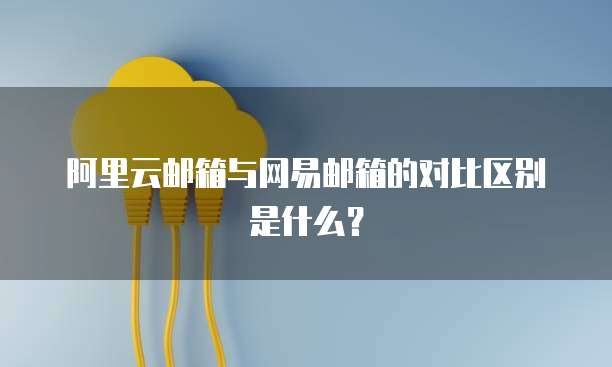 阿里云邮箱与网易邮箱的对比区别是什么?
