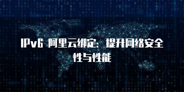 IPv6 阿里云绑定:提升网络安全性与性能