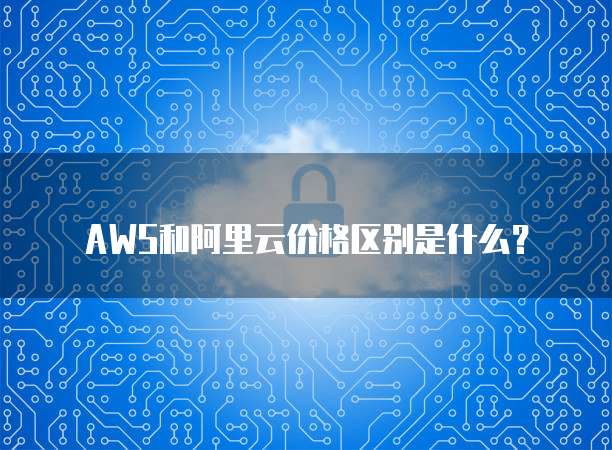 AWS和阿里云价格区别是什么?