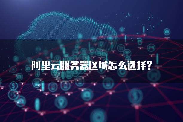 阿里云服务器区域怎么选择？