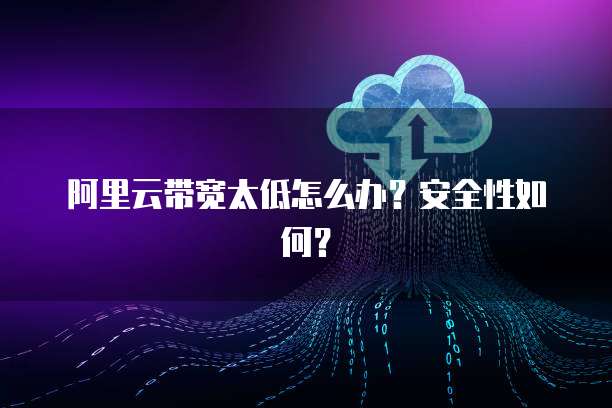 阿里云带宽太低怎么办?安全性如何?