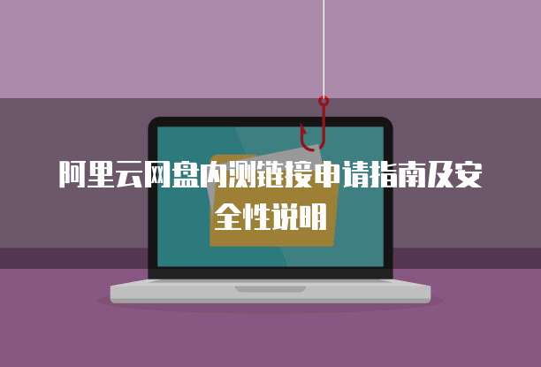 阿里云网盘内测链接申请指南及安全性说明